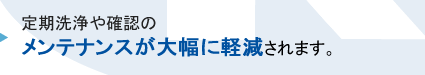 定期洗浄や確認などは一切不要、メンテナンスフリーです。