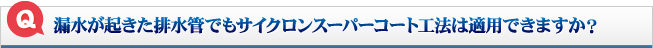漏水が起きた排水管でもサイクロンスーパーコート工法は適用できますか？