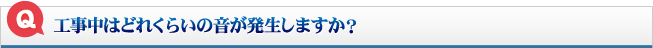 工事中はどれくらいの音が発生しますか？