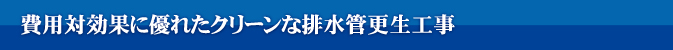 費用対効果に優れたクリーンな排水管更生工事